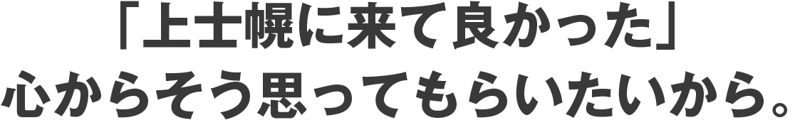「上士幌に来て良かった」心からそう思ってもらいたいから。